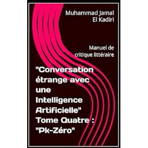 El Kadiri, Muhammad Jamal Conversation étrange avec une Intelligence Artificielle" Tome Quatre : "Pk-Zéro": Manuel de critique littéraire El Kadiri, Muhammad Jamal Conversation étrange avec une Intelligence Artificielle" Tome Quatre : "Pk-Zéro": Manuel de critique littéraire