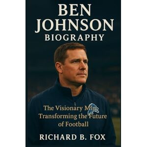 B. Fox, Richard BEN JOHNSON BIOGRAPHY: The Visionary Mind Transforming the Future of Football B. Fox, Richard BEN JOHNSON BIOGRAPHY: The Visionary Mind Transforming the Future of Football