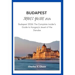 Chase, Mr Charles .V BUDAPEST TRAVEL GUIDE 2026: Budapest 2026: The Complete Insider’s Guide to Hungary’s Jewel of the Danube Chase, Mr Charles .V BUDAPEST TRAVEL GUIDE 2026: Budapest 2026: The Complete Insider’s Guide to Hungary’s Jewel of the Danube