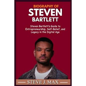 MAX, STEVE J. BIOGRAPHY OF STEVEN BARTLETT: Steven Bartlett’s Guide to Entrepreneurship, Self-Belief, and Legacy in the Digital Age MAX, STEVE J. BIOGRAPHY OF STEVEN BARTLETT: Steven Bartlett’s Guide to Entrepreneurship, Self-Belief, and Legacy in the Digital Age