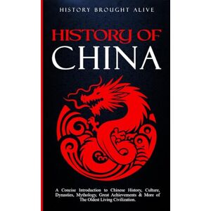 Brought Alive, History The History of China: A Concise Introduction to Chinese History, Culture, Dynasties, Mythology, Great Achievements & More of The Oldest Living Civilization Brought Alive, History The History of China: A Concise Introduction to Chinese History, Culture, Dynasties, Mythology, Great Achievements & More of The Oldest Living Civilization