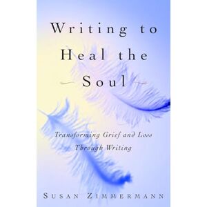 Zimmermann, Susan Writing to Heal the Soul: Transforming Grief and Loss Through Writing Zimmermann, Susan Writing to Heal the Soul: Transforming Grief and Loss Through Writing