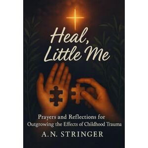 Stringer, A. N. Heal, Little Me: Prayers and Reflections for Outgrowing the Effects of Childhood Trauma Stringer, A. N. Heal, Little Me: Prayers and Reflections for Outgrowing the Effects of Childhood Trauma