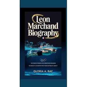 A. Ray, Gloria LEON MARCHAND BIOGRAPHY: The French Phenom Who Redefined Swimming The Rise of a Champion Who Took on Phelps’ Legacy A. Ray, Gloria LEON MARCHAND BIOGRAPHY: The French Phenom Who Redefined Swimming The Rise of a Champion Who Took on Phelps’ Legacy