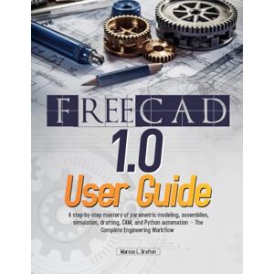 Drafton, Marcus L. FreeCAD 1.0 User Guide: A step-by-step mastery of parametric modeling, assemblies, simulation, drafting, CAM, and Python automation — The Complete Engineering Workflow Drafton, Marcus L. FreeCAD 1.0 User Guide: A step-by-step mastery of parametric modeling, assemblies, simulation, drafting, CAM, and Python automation — The Complete Engineering Workflow