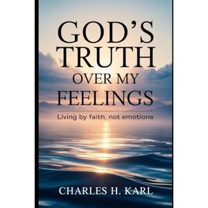 KARL, CHARLES H. GOD’S TRUTH OVER MY FEELINGS – LIVING BY FAITH, NOT EMOTIONS: Choosing truth over mood KARL, CHARLES H. GOD’S TRUTH OVER MY FEELINGS – LIVING BY FAITH, NOT EMOTIONS: Choosing truth over mood