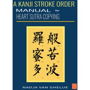 Van Ghelue, Nadja A Kanji Stroke Order Manual for Heart Sutra Copying: Practical Guide for Writing The Heart Sutra In Japanese Kanji Van Ghelue, Nadja A Kanji Stroke Order Manual for Heart Sutra Copying: Practical Guide for Writing The Heart Sutra In Japanese Kanji