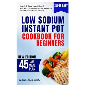 COLL DNSc, JASON Low Sodium Instant Pot Cookbook for Beginners: Quick & Easy Heart-Healthy Recipes to Manage Blood Pressure and Improve Heart Health COLL DNSc, JASON Low Sodium Instant Pot Cookbook for Beginners: Quick & Easy Heart-Healthy Recipes to Manage Blood Pressure and Improve Heart Health