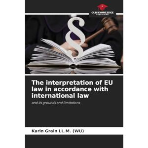 Grain LL M (Wu), Karin The interpretation of EU law in accordance with international law: and its grounds and limitations Grain LL M (Wu), Karin The interpretation of EU law in accordance with international law: and its grounds and limitations