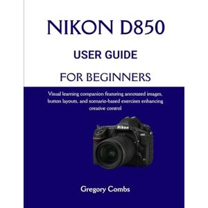 Combs, Gregory NIKON D850 USER GUIDE FOR BEGINNERS: Visual learning companion featuring annotated images, button layouts, and scenario-based exercises enhancing creative control Combs, Gregory NIKON D850 USER GUIDE FOR BEGINNERS: Visual learning companion featuring annotated images, button layouts, and scenario-based exercises enhancing creative control