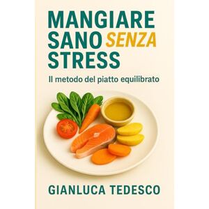 Tedesco, Gianluca Mangiare Sano Senza Stress: Il metodo pratico del piatto equilibrato per costruire abitudini vincenti, capire le etichette e smettere di fallire con le diete. Tedesco, Gianluca Mangiare Sano Senza Stress: Il metodo pratico del piatto equilibrato per costruire abitudini vincenti, capire le etichette e smettere di fallire con le diete.