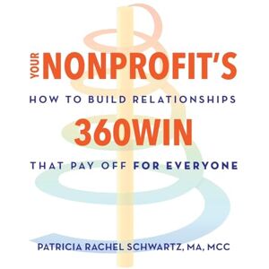 Schwartz MA MCC, Patricia Rachel Your Nonprofit’s 360Win: How to Build Relationships that Pay Off, for Everyone Schwartz MA MCC, Patricia Rachel Your Nonprofit’s 360Win: How to Build Relationships that Pay Off, for Everyone