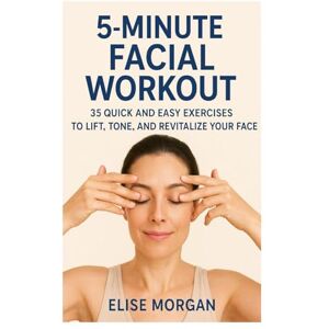 Morgan, Élise 5-Minute Facial Workout: 35 Quick and Easy Exercises to Lift, Tone, and Revitalize Your Face Morgan, Élise 5-Minute Facial Workout: 35 Quick and Easy Exercises to Lift, Tone, and Revitalize Your Face