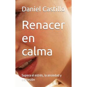Castillo, Daniel Renacer en calma: Supera el estrés, la ansiedad y depresión Castillo, Daniel Renacer en calma: Supera el estrés, la ansiedad y depresión