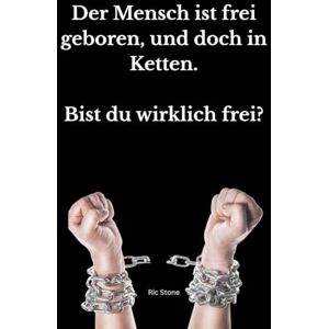 Stone, Ric Der Mensch ist frei geboren, und doch in Ketten: Bist du wirklich frei ? Stone, Ric Der Mensch ist frei geboren, und doch in Ketten: Bist du wirklich frei ?