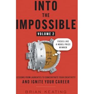 Keating, Brian Into the Impossible Volume 2: Focus Like a Nobel Prize Winner: Lessons from Laureates to Concentrate Your Creativity and Ignite Your Career Keating, Brian Into the Impossible Volume 2: Focus Like a Nobel Prize Winner: Lessons from Laureates to Concentrate Your Creativity and Ignite Your Career