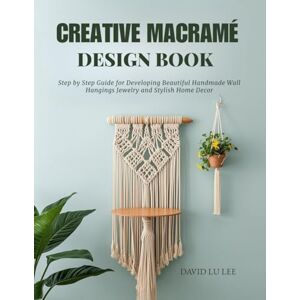 Lee Creative Macramé Design Book: Step by Step Guide for Developing Beautiful Handmade Wall Hangings Jewelry and Stylish Home Decor Lee Creative Macramé Design Book: Step by Step Guide for Developing Beautiful Handmade Wall Hangings Jewelry and Stylish Home Decor