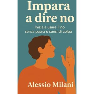 Milani, Alessio Come dire no: Come imparare a dire no con coraggio e senza sensi di colpa Milani, Alessio Come dire no: Come imparare a dire no con coraggio e senza sensi di colpa