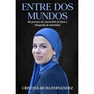 Fernández, Cristina Aicha ENTRE DOS MUNDOS: Mi proceso de conversión al islam y búsqueda de identidad Fernández, Cristina Aicha ENTRE DOS MUNDOS: Mi proceso de conversión al islam y búsqueda de identidad