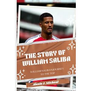 Micheal, Alexis J. The Story Of William Saliba: William Saliba's Journey to the Top Micheal, Alexis J. The Story Of William Saliba: William Saliba's Journey to the Top