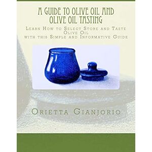 Gianjorio, Orietta A Guide to Olive Oil and Olive Oil Tasting: Learn How to Select, Store and Taste Olive Oil with this Simple and Informative Guide: 1 Gianjorio, Orietta A Guide to Olive Oil and Olive Oil Tasting: Learn How to Select, Store and Taste Olive Oil with this Simple and Informative Guide: 1