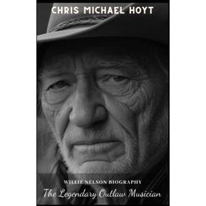 Hoyt, Chris Michael Willie Nelson Biography: The Legendary Outlaw Musician Hoyt, Chris Michael Willie Nelson Biography: The Legendary Outlaw Musician