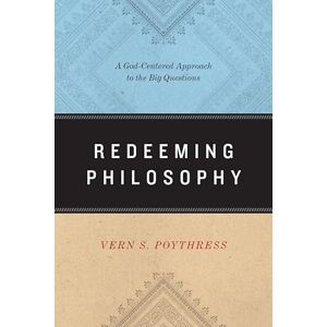 Poythress, Vern S. Redeeming Philosophy: A God-Centered Approach to the Big Questions Poythress, Vern S. Redeeming Philosophy: A God-Centered Approach to the Big Questions