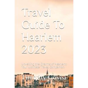 Govea, Timothy Travel Guide To Haarlem 2023: Unveiling the Charms of Haarlem: Your Ultimate Travel Companion Govea, Timothy Travel Guide To Haarlem 2023: Unveiling the Charms of Haarlem: Your Ultimate Travel Companion