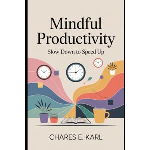 KARL, CHARLES E. MINDFUL PRODUCTIVITY: Slow Down to Speed Up KARL, CHARLES E. MINDFUL PRODUCTIVITY: Slow Down to Speed Up