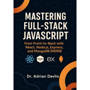 Devlin, Dr. Adrian Mastering Full-Stack JavaScript: From Front-to-Back with React, Node.js, Express, and MongoDB (MERN) Devlin, Dr. Adrian Mastering Full-Stack JavaScript: From Front-to-Back with React, Node.js, Express, and MongoDB (MERN)
