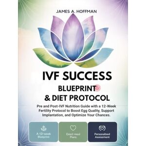 Hoffman, James A. IVF Success Blueprint & Diet Protocol: Pre and Post-IVF Nutrition Guide with a 12-Week Fertility Protocol to Boost Egg Quality, Support Implantation, and Optimize Your Chances. Hoffman, James A. IVF Success Blueprint & Diet Protocol: Pre and Post-IVF Nutrition Guide with a 12-Week Fertility Protocol to Boost Egg Quality, Support Implantation, and Optimize Your Chances.