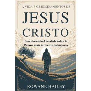 Hailey, Rowane A vida e os ensinamentos de Jesus Cristo: Descobrindo a verdade sobre a pessoa mais influente da história Hailey, Rowane A vida e os ensinamentos de Jesus Cristo: Descobrindo a verdade sobre a pessoa mais influente da história