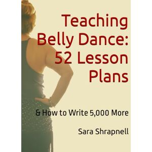 Shrapnell, Sara Teaching Belly Dance: 52 Lesson Plans: And How to Write 5,000 More Shrapnell, Sara Teaching Belly Dance: 52 Lesson Plans: And How to Write 5,000 More