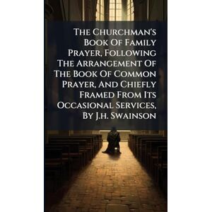 Anonymous The Churchman's Book Of Family Prayer, Following The Arrangement Of The Book Of Common Prayer, And Chiefly Framed From Its Occasional Services, By J.h. Swainson Anonymous The Churchman's Book Of Family Prayer, Following The Arrangement Of The Book Of Common Prayer, And Chiefly Framed From Its Occasional Services, By J.h. Swainson