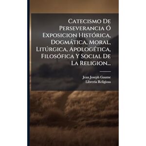 Gaume, Jean-Joseph Catecismo De Perseverancia Ã" Exposicion HistÃ3rica, Dogmàtica, Moral, Litðrgica, ApologÃ(c)tica, FilosÃ3fica Y Social De La Religion... Gaume, Jean-Joseph Catecismo De Perseverancia Ã" Exposicion HistÃ3rica, Dogmàtica, Moral, Litðrgica, ApologÃ(c)tica, FilosÃ3fica Y Social De La Religion...