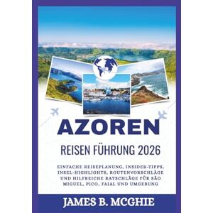 McGhie, James B. Azoren REISEN FÜHRUNG 2026: Einfache Reiseplanung, Insider-Tipps, Insel-Highlights, Routenvorschläge und hilfreiche Ratschläge für São Miguel, Pico, Faial und Umgebung McGhie, James B. Azoren REISEN FÜHRUNG 2026: Einfache Reiseplanung, Insider-Tipps, Insel-Highlights, Routenvorschläge und hilfreiche Ratschläge für São Miguel, Pico, Faial und Umgebung