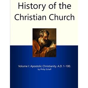 Schaff, Philip History of the Christian Church I: Apostolic Christianity. A.D. 1-100 Schaff, Philip History of the Christian Church I: Apostolic Christianity. A.D. 1-100