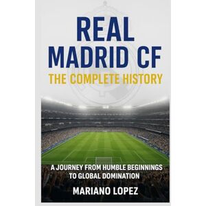 Lopez, Mariano Real Madrid CF: The Complete History: A Journey from Humble Beginnings to Global Domination Lopez, Mariano Real Madrid CF: The Complete History: A Journey from Humble Beginnings to Global Domination