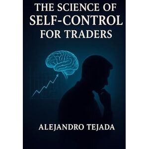 Tejada, Alejandro The Science of Self-Control for Traders: Master Your Mind, Regulate Your Emotions, and Trade with Unshakable Discipline Tejada, Alejandro The Science of Self-Control for Traders: Master Your Mind, Regulate Your Emotions, and Trade with Unshakable Discipline