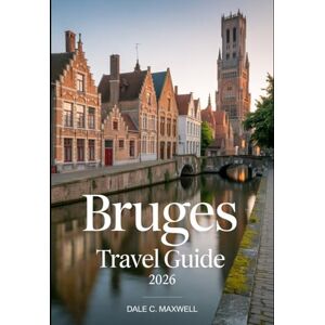 Maxwell, Dale C. BRUGES TRAVEL GUIDE 2026: "The Ultimate Guide to Bruges’ Historic Landmarks, Hidden Gems, Romantic Escapes, and Must-See Attractions in 2026 Maxwell, Dale C. BRUGES TRAVEL GUIDE 2026: "The Ultimate Guide to Bruges’ Historic Landmarks, Hidden Gems, Romantic Escapes, and Must-See Attractions in 2026
