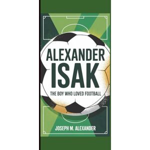 M. Alexander, Joseph ALEXANDER ISAK: The Boy Who Loved Football M. Alexander, Joseph ALEXANDER ISAK: The Boy Who Loved Football