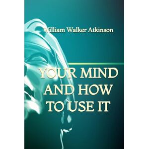 Atkinson, William Walker Your Mind and How to Use It Atkinson, William Walker Your Mind and How to Use It