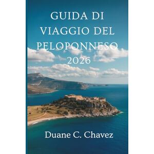 Chavez, Duane C. GUIDA DI VIAGGIO DEL PELOPONNESO 2026: Scopri il cuore antico e la bellezza della costa greca Chavez, Duane C. GUIDA DI VIAGGIO DEL PELOPONNESO 2026: Scopri il cuore antico e la bellezza della costa greca