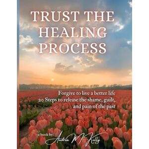 Kelly, Andrea M. Trust the Healing Process: Forgive to live a better life 20 Steps to release the shame, guilt, and pain of the past Kelly, Andrea M. Trust the Healing Process: Forgive to live a better life 20 Steps to release the shame, guilt, and pain of the past