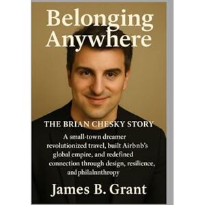 Grant, Mr James B Belonging Anywhere: The Brian Chesky Story: How a Small-Town Dreamer Revolutionized Travel, Built Airbnb’s Global Empire, and Redefined Connection Through Design, Resilience, and Philanthropy Grant, Mr James B Belonging Anywhere: The Brian Chesky Story: How a Small-Town Dreamer Revolutionized Travel, Built Airbnb’s Global Empire, and Redefined Connection Through Design, Resilience, and Philanthropy