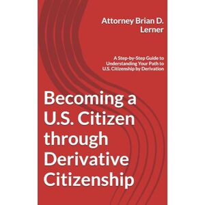 Lerner, Brian Becoming a U.S. Citizen through Derivative Citizenship: A Step-by-Step Guide to Understanding Your Path to U.S. Citizenship by Derivation Lerner, Brian Becoming a U.S. Citizen through Derivative Citizenship: A Step-by-Step Guide to Understanding Your Path to U.S. Citizenship by Derivation