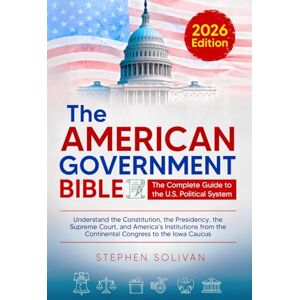 Solivan, Stephen The American Government Bible: The Complete Guide to the U.S. Political System Understand the Constitution, the Presidency, the Supreme Court, and ... the Continental Congress to the Iowa Caucus Solivan, Stephen The American Government Bible: The Complete Guide to the U.S. Political System Understand the Constitution, the Presidency, the Supreme Court, and ... the Continental Congress to the Iowa Caucus