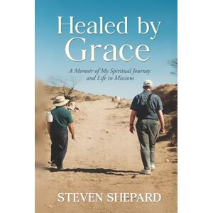 Shepard, Steven Healed by Grace: A Memoir of My Spiritual Journey and Life in Missions Shepard, Steven Healed by Grace: A Memoir of My Spiritual Journey and Life in Missions