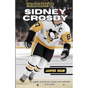Shaw, Jasper THE BIOGRAPHY OF SIDNEY CROSBY: His Journey of Discipline, Passion, and Leadership in Ice Hockey Shaw, Jasper THE BIOGRAPHY OF SIDNEY CROSBY: His Journey of Discipline, Passion, and Leadership in Ice Hockey
