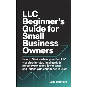 Denholm, Luca LLC Beginner’s Guide for Small Business Owners: How to Start and Run Your First LLC — A Step-by-Step Legal Guide to Protect Your Assets, Lower Taxes, and Launch with Confidence in 2025 Denholm, Luca LLC Beginner’s Guide for Small Business Owners: How to Start and Run Your First LLC — A Step-by-Step Legal Guide to Protect Your Assets, Lower Taxes, and Launch with Confidence in 2025